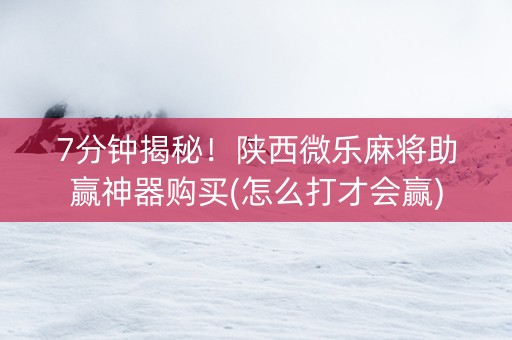 7分钟揭秘！陕西微乐麻将助赢神器购买(怎么打才会赢)
