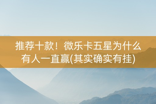 推荐十款！微乐卡五星为什么有人一直赢(其实确实有挂)