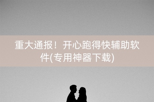 重大通报！开心跑得快辅助软件(专用神器下载)