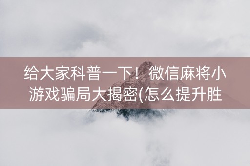 给大家科普一下！微信麻将小游戏骗局大揭密(怎么提升胜率)