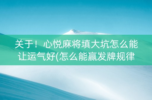 关于！心悦麻将填大坑怎么能让运气好(怎么能赢发牌规律)