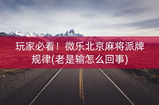玩家必看！微乐北京麻将派牌规律(老是输怎么回事)