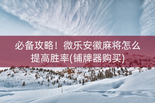 必备攻略！微乐安徽麻将怎么提高胜率(铺牌器购买)