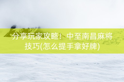 分享玩家攻略！中至南昌麻将技巧(怎么提手拿好牌)