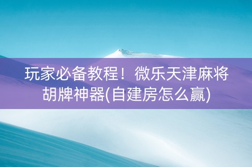玩家必备教程！微乐天津麻将胡牌神器(自建房怎么赢)