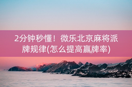 2分钟秒懂！微乐北京麻将派牌规律(怎么提高赢牌率)