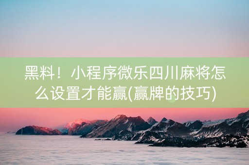 黑料！小程序微乐四川麻将怎么设置才能赢(赢牌的技巧)