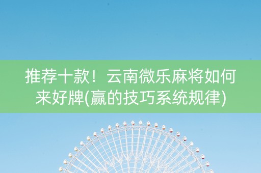 推荐十款！云南微乐麻将如何来好牌(赢的技巧系统规律)