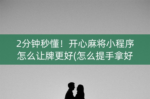 2分钟秒懂！开心麻将小程序怎么让牌更好(怎么提手拿好牌)