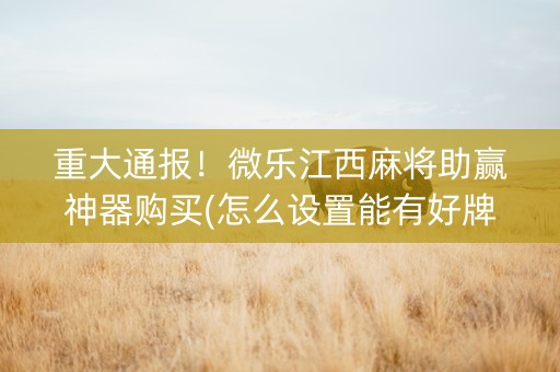 重大通报！微乐江西麻将助赢神器购买(怎么设置能有好牌)