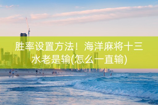 胜率设置方法！海洋麻将十三水老是输(怎么一直输)