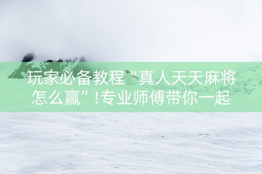 玩家必备教程“真人天天麻将怎么赢”!专业师傅带你一起了解（详细教程）-知乎