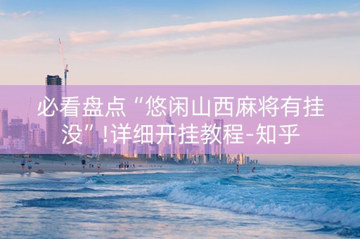 必看盘点“悠闲山西麻将有挂没”!详细开挂教程-知乎