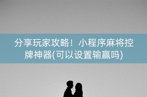 分享玩家攻略！小程序麻将控牌神器(可以设置输赢吗)