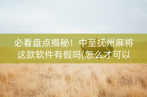 必看盘点揭秘！中至抚州麻将这款软件有假吗(怎么才可以赢)
