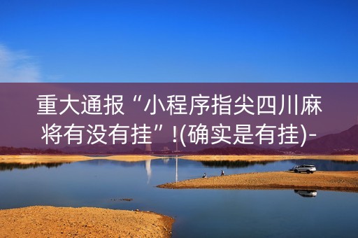 重大通报“小程序指尖四川麻将有没有挂”!(确实是有挂)-知乎