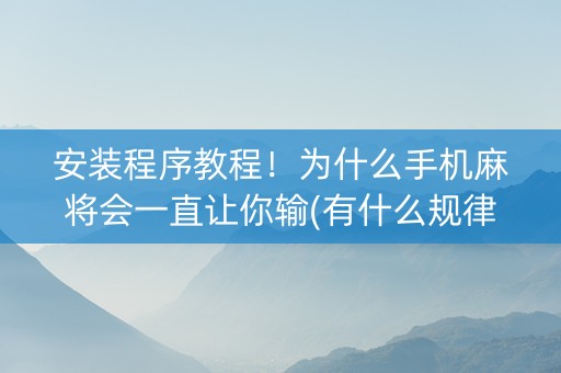 安装程序教程！为什么手机麻将会一直让你输(有什么规律吗)