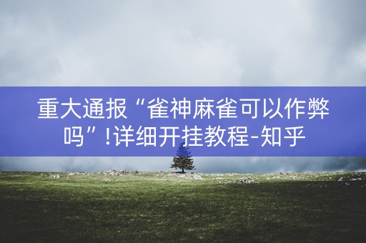 重大通报“雀神麻雀可以作弊吗”!详细开挂教程-知乎
