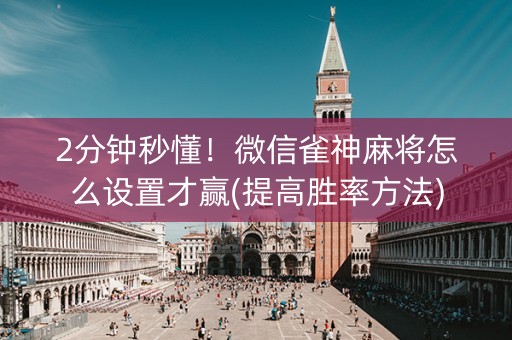 2分钟秒懂！微信雀神麻将怎么设置才赢(提高胜率方法)