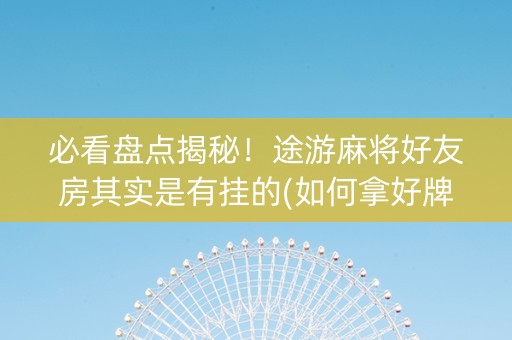 必看盘点揭秘！途游麻将好友房其实是有挂的(如何拿好牌)