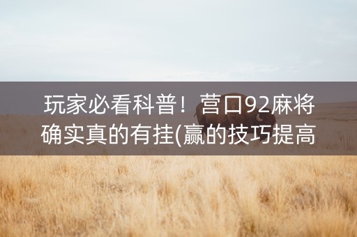 玩家必看科普！营口92麻将确实真的有挂(赢的技巧提高胜率)