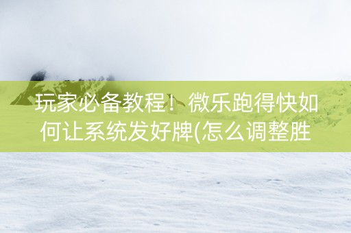 玩家必备教程！微乐跑得快如何让系统发好牌(怎么调整胜率)