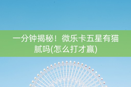 一分钟揭秘！微乐卡五星有猫腻吗(怎么打才赢)