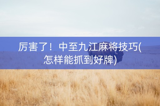 厉害了！中至九江麻将技巧(怎样能抓到好牌)