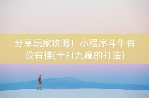 分享玩家攻略！小程序斗牛有没有挂(十打九赢的打法)