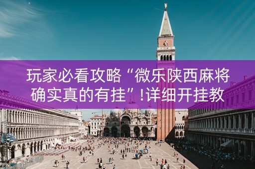 玩家必看攻略“微乐陕西麻将确实真的有挂”!详细开挂教程-知乎