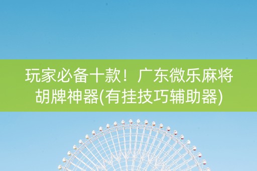 玩家必备十款！广东微乐麻将胡牌神器(有挂技巧辅助器)