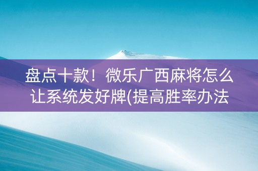 盘点十款！微乐广西麻将怎么让系统发好牌(提高胜率办法)