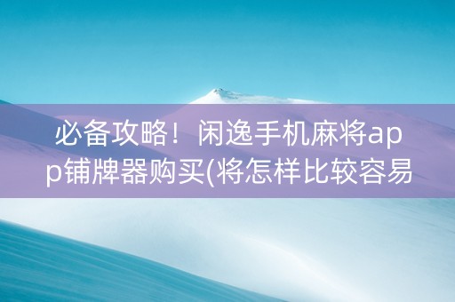 必备攻略！闲逸手机麻将app铺牌器购买(将怎样比较容易赢)