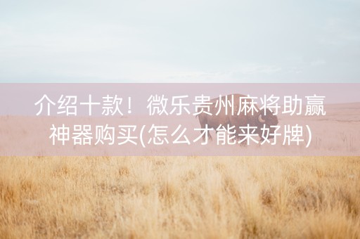 介绍十款！微乐贵州麻将助赢神器购买(怎么才能来好牌)