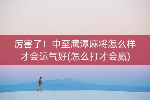 厉害了！中至鹰潭麻将怎么样才会运气好(怎么打才会赢)