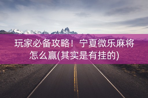 玩家必备攻略！宁夏微乐麻将怎么赢(其实是有挂的)