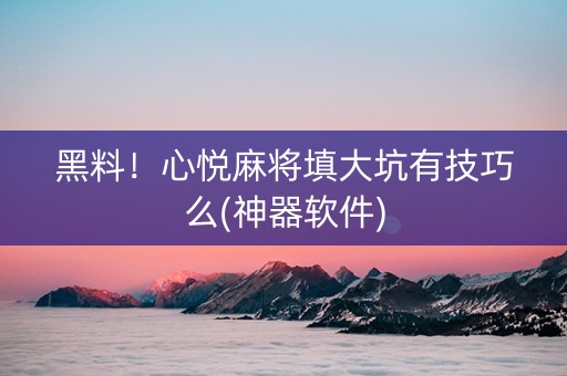 黑料！心悦麻将填大坑有技巧么(神器软件)