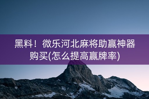 黑料！微乐河北麻将助赢神器购买(怎么提高赢牌率)