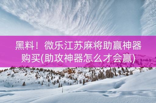黑料！微乐江苏麻将助赢神器购买(助攻神器怎么才会赢)