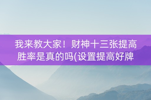 我来教大家！财神十三张提高胜率是真的吗(设置提高好牌几率)