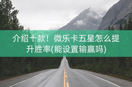 介绍十款！微乐卡五星怎么提升胜率(能设置输赢吗)