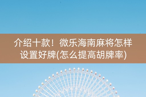 介绍十款！微乐海南麻将怎样设置好牌(怎么提高胡牌率)