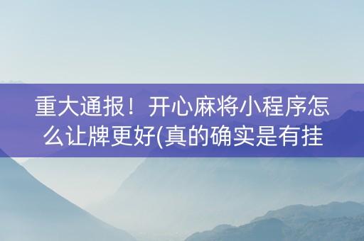 重大通报！开心麻将小程序怎么让牌更好(真的确实是有挂)