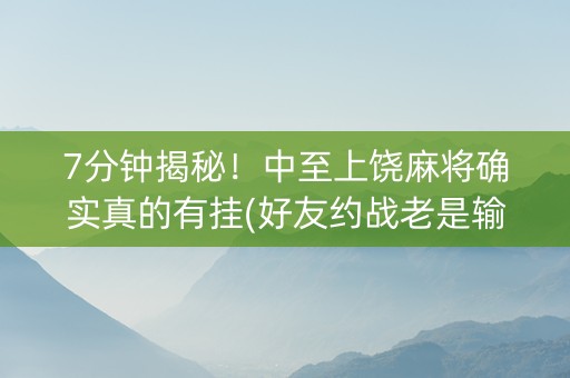 7分钟揭秘！中至上饶麻将确实真的有挂(好友约战老是输)