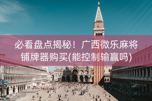 必看盘点揭秘！广西微乐麻将铺牌器购买(能控制输赢吗)