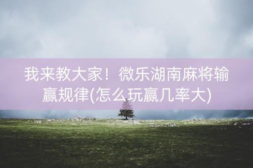 我来教大家！微乐湖南麻将输赢规律(怎么玩赢几率大)