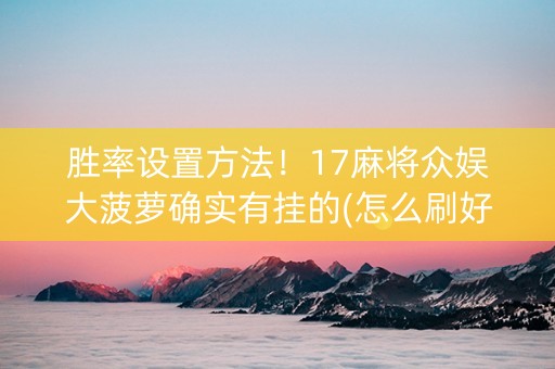 胜率设置方法！17麻将众娱大菠萝确实有挂的(怎么刷好牌)