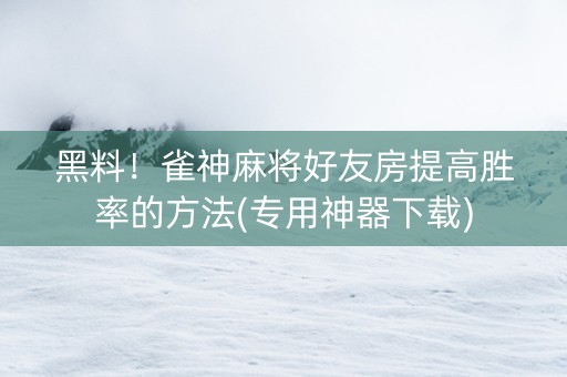 黑料！雀神麻将好友房提高胜率的方法(专用神器下载)