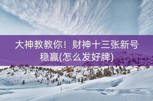 大神教教你！财神十三张新号稳赢(怎么发好牌)