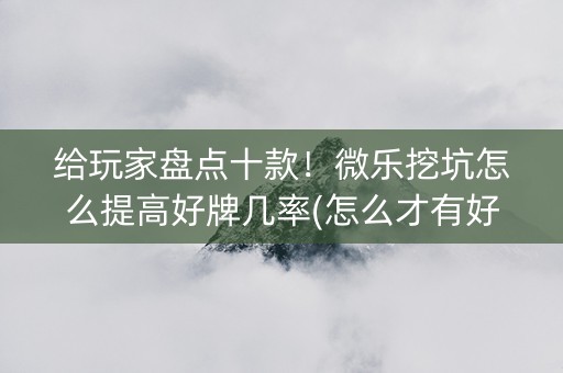 给玩家盘点十款！微乐挖坑怎么提高好牌几率(怎么才有好牌)
